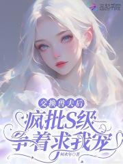 交换兽夫后疯批s级争着求我宠免费