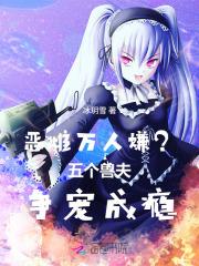 恶雌万人嫌?五个兽夫争宠成瘾吧