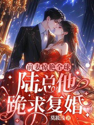 陆总他跪求复婚 莫筱浅