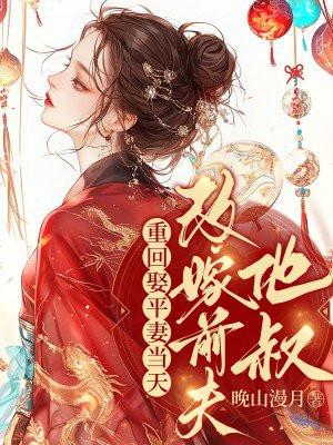 重回娶平妻当天我转身改嫁前夫他叔推文