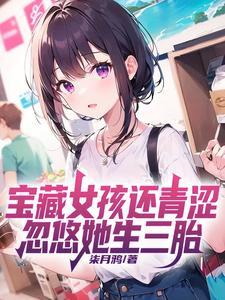 宝藏女孩还青涩忽悠她生三胎TXT