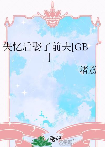 失忆后娶了前夫gb免费阅读 失忆后娶了前夫gb免费阅读
