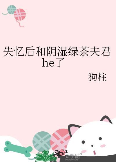 失忆后和阴湿绿茶夫君he了免费阅读完 失忆后和阴湿绿茶夫君he了免费阅读完