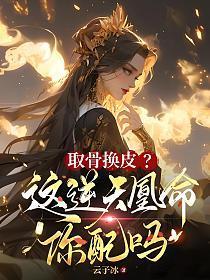 取骨换皮?这逆天凰命你配吗 云子冰 简介 取骨换皮?这逆天凰命你配吗 云子冰 简介