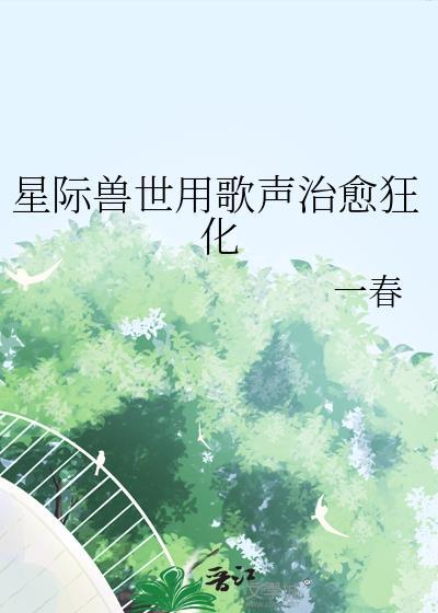 星际兽世用歌声治愈狂化百度
