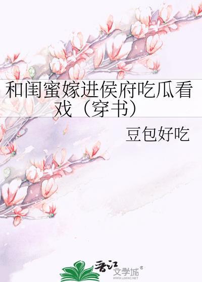 和闺蜜嫁进侯府吃瓜看戏穿书txt