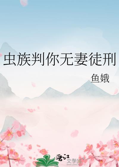 虫族判你无妻徒刑笔趣阁 虫族判你无妻徒刑笔趣阁