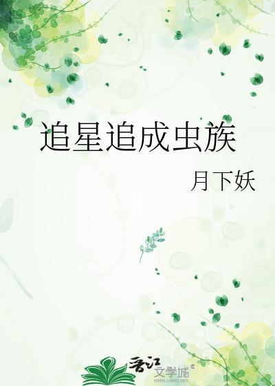 追星追成虫族txt 追星追成虫族txt