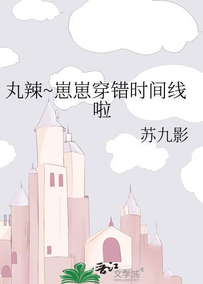 丸辣~崽崽穿错时间线啦作者苏九影