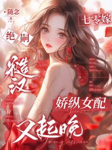 七零嫁绝嗣糙汉娇纵女配又起晚免费阅读 七零嫁绝嗣糙汉娇纵女配又起晚免费阅读