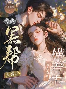 穿成黑帮大嫂后在东南亚横着走 穿成黑帮大嫂后在东南亚横着走