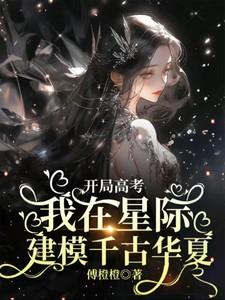 开局高考我在星际建模千古华夏 百度 开局高考我在星际建模千古华夏 百度