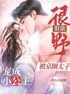 很野很欲被京圈太子宠成小公主无删减版 很野很欲被京圈太子宠成小公主无删减版