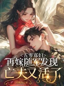 五零寡妇再嫁随军发现亡夫又活了完 五零寡妇再嫁随军发现亡夫又活了完
