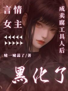 言情女主成卖腐工具人后黑化了男主是谁 言情女主成卖腐工具人后黑化了男主是谁
