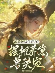 流放神级生育力?摆摊养崽兽夫宠章节目录