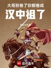 你都卷成汉中祖了笔趣阁免费阅读 你都卷成汉中祖了笔趣阁免费阅读