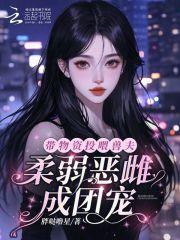 带物资投喂兽夫,柔弱恶雌成团宠 带物资投喂兽夫,柔弱恶雌成团宠