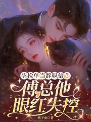 孕检单当辞职信?傅总他眼红失控 孕检单当辞职信?傅总他眼红失控