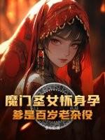 魔门圣女怀身孕,爹是百岁老杂役? 魔门圣女怀身孕,爹是百岁老杂役?