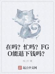 在吗？忙吗？FGO能退下钱吗？